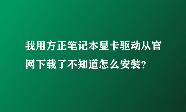 我用方正笔记本显卡驱动从官网下载了不知道怎么安装？