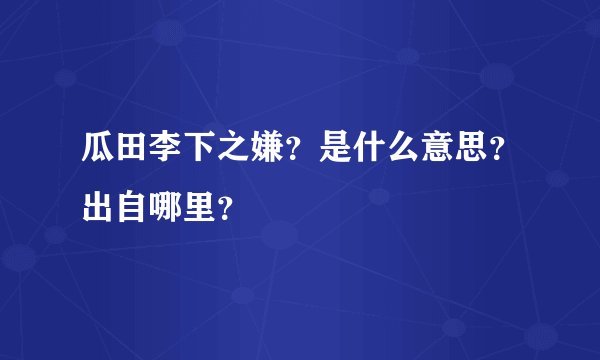 瓜田李下之嫌？是什么意思？出自哪里？
