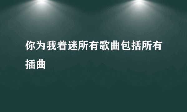 你为我着迷所有歌曲包括所有插曲