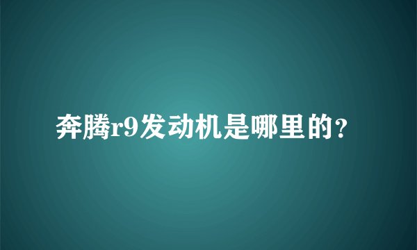 奔腾r9发动机是哪里的？