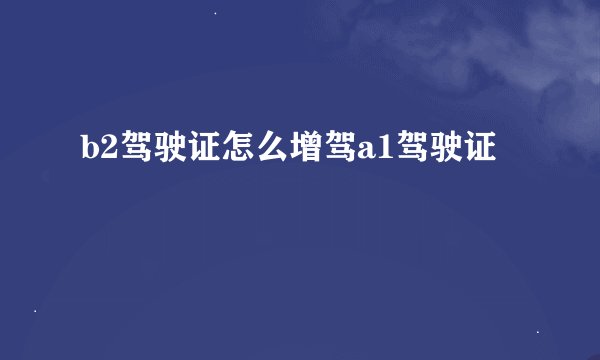 b2驾驶证怎么增驾a1驾驶证