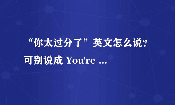 “你太过分了”英文怎么说？可别说成 You're too over！