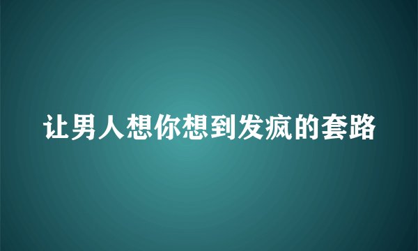 让男人想你想到发疯的套路
