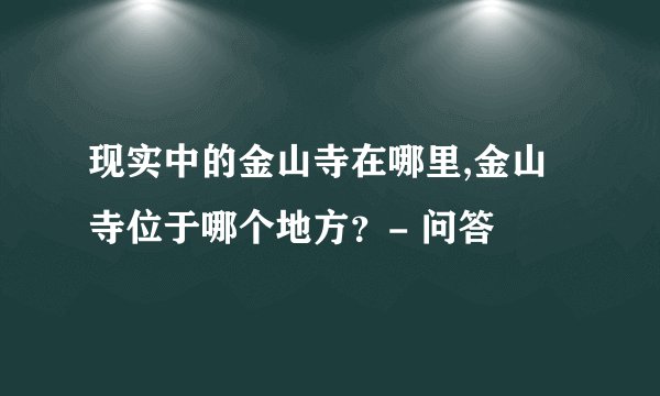 现实中的金山寺在哪里,金山寺位于哪个地方？- 问答