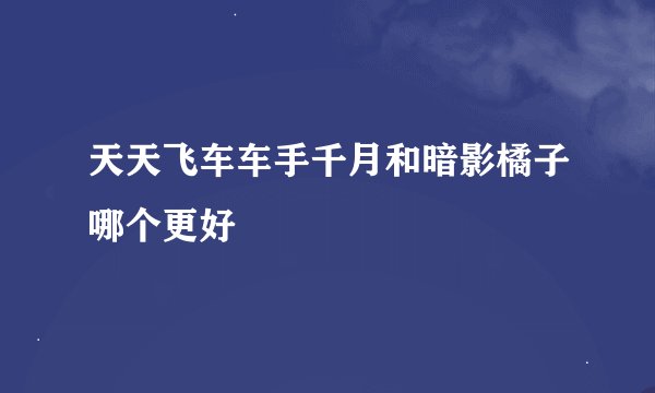 天天飞车车手千月和暗影橘子哪个更好