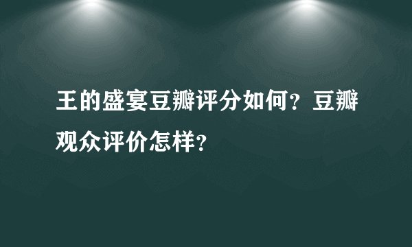 王的盛宴豆瓣评分如何？豆瓣观众评价怎样？