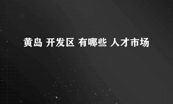 黄岛 开发区 有哪些 人才市场