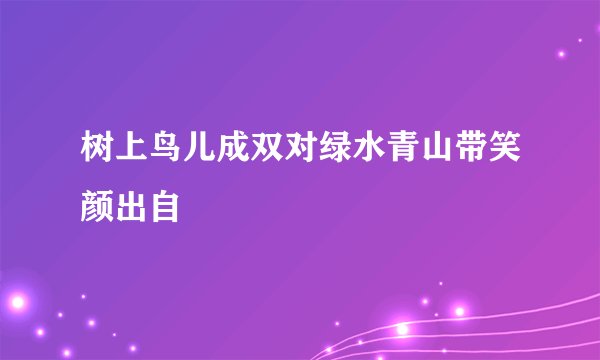 树上鸟儿成双对绿水青山带笑颜出自