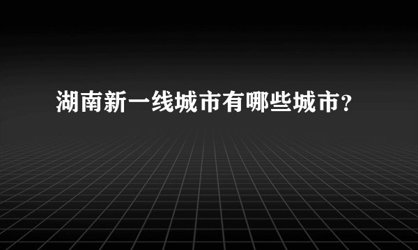 湖南新一线城市有哪些城市?