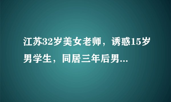 江苏32岁美女老师，诱惑15岁男学生，同居三年后男生瘦成皮包骨