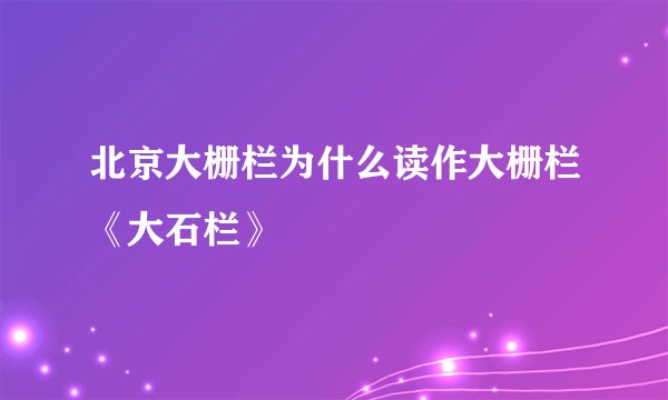 北京大栅栏为什么读作大栅栏《大石栏》