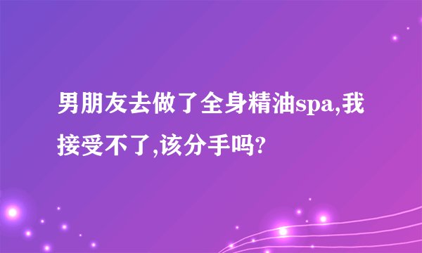 男朋友去做了全身精油spa,我接受不了,该分手吗?