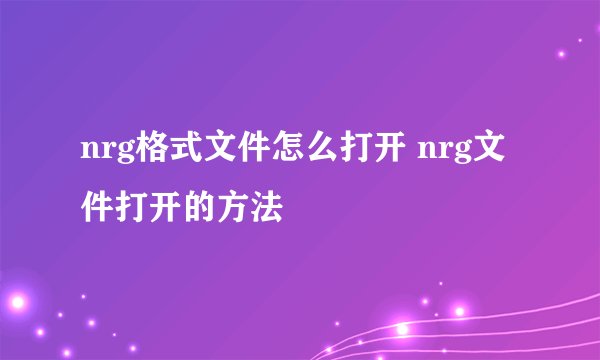 nrg格式文件怎么打开 nrg文件打开的方法