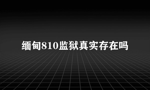 缅甸810监狱真实存在吗