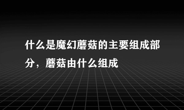 什么是魔幻蘑菇的主要组成部分，蘑菇由什么组成
