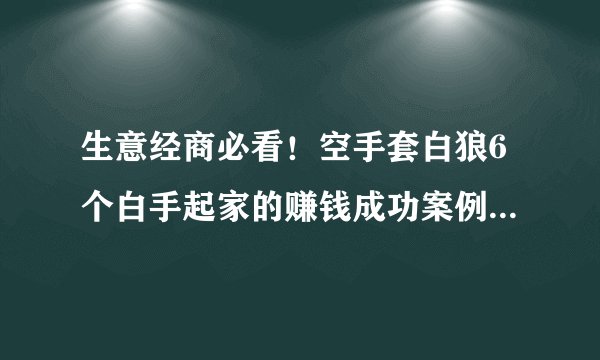 生意经商必看！空手套白狼6个白手起家的赚钱成功案例你值得拥有