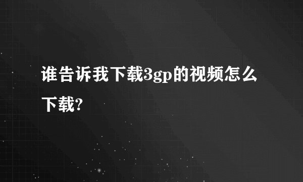 谁告诉我下载3gp的视频怎么下载?