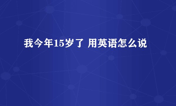 我今年15岁了 用英语怎么说