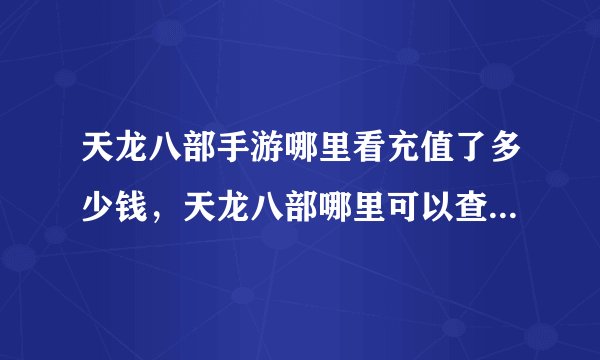 天龙八部手游哪里看充值了多少钱,天龙八部哪里可以查询我我从玩到现在一共在一个账号上充了多少RMB