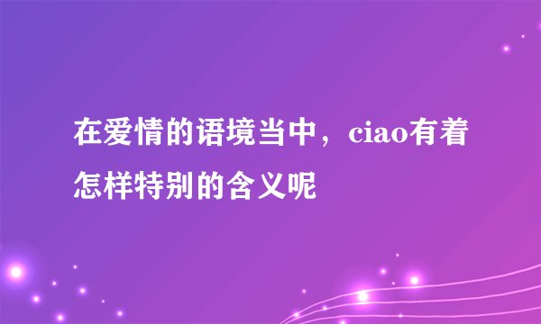 在爱情的语境当中，ciao有着怎样特别的含义呢