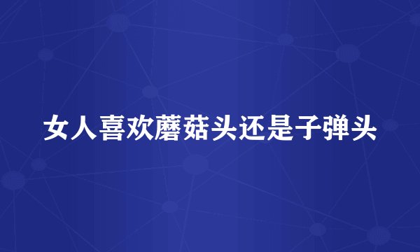 女人喜欢蘑菇头还是子弹头