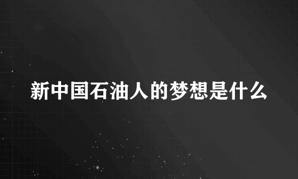 新中国石油人的梦想是什么