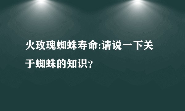 火玫瑰蜘蛛寿命:请说一下关于蜘蛛的知识？