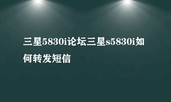 三星5830i论坛三星s5830i如何转发短信