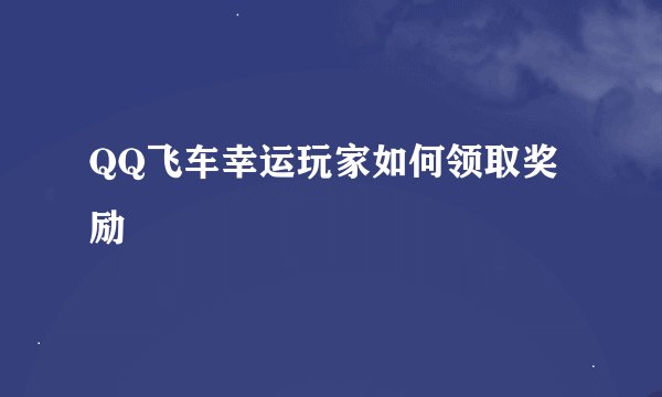 QQ飞车幸运玩家如何领取奖励