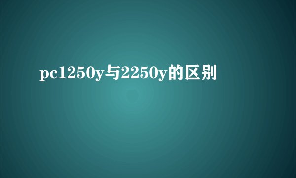 pc1250y与2250y的区别
