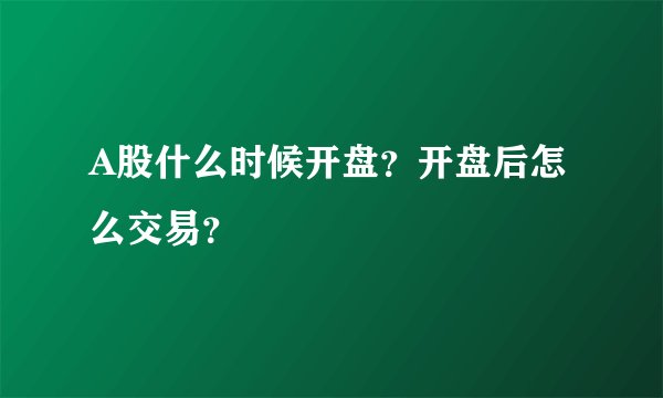 A股什么时候开盘？开盘后怎么交易？