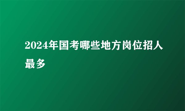 2024年国考哪些地方岗位招人最多