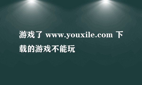 游戏了 www.youxile.com 下载的游戏不能玩