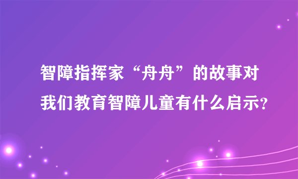 智障指挥家“舟舟”的故事对我们教育智障儿童有什么启示？