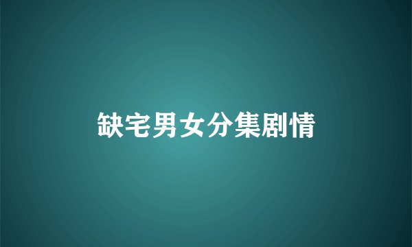 缺宅男女分集剧情