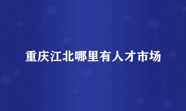重庆江北哪里有人才市场