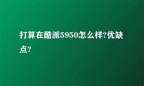 打算在酷派5950怎么样?优缺点?