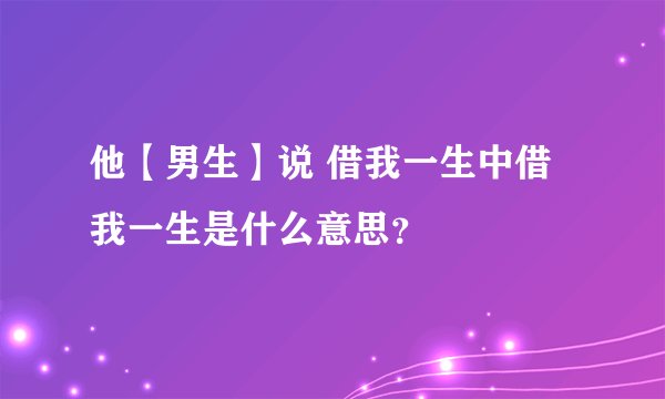 他【男生】说 借我一生中借我一生是什么意思?