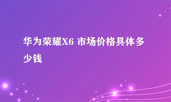 华为荣耀X6 市场价格具体多少钱