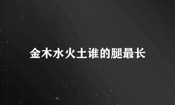 金木水火土谁的腿最长