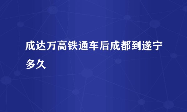 成达万高铁通车后成都到遂宁多久