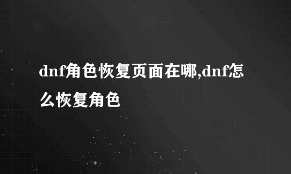 dnf角色恢复页面在哪,dnf怎么恢复角色