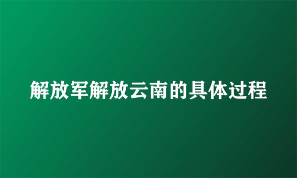 解放军解放云南的具体过程
