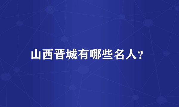 山西晋城有哪些名人？