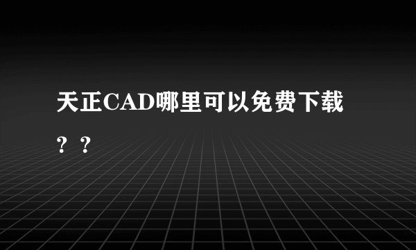 天正CAD哪里可以免费下载？？