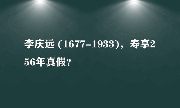 李庆远 (1677-1933)，寿享256年真假？