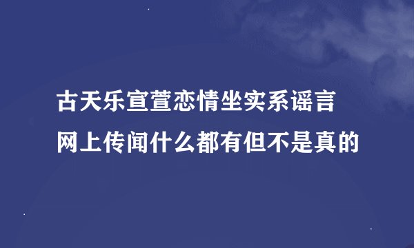 古天乐宣萱恋情坐实系谣言 网上传闻什么都有但不是真的