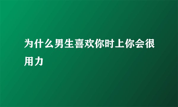 为什么男生喜欢你时上你会很用力