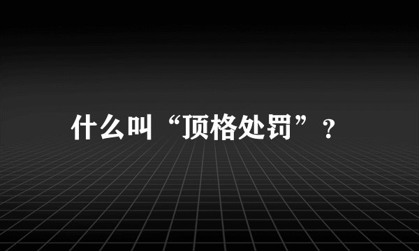 什么叫“顶格处罚”？