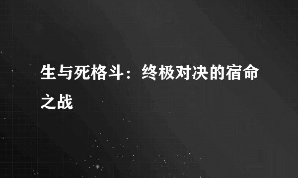生与死格斗：终极对决的宿命之战